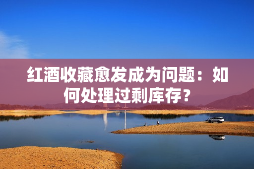 红酒收藏愈发成为问题：如何处理过剩库存？