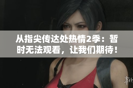 从指尖传达处热情2季：暂时无法观看，让我们期待！
