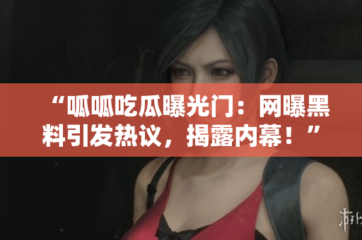 “呱呱吃瓜曝光门：网曝黑料引发热议，揭露内幕！”