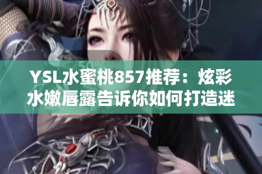 YSL水蜜桃857推荐：炫彩水嫩唇露告诉你如何打造迷人水蜜桃色