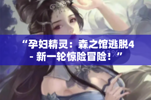 “孕妇精灵：森之馆逃脱4 - 新一轮惊险冒险！”