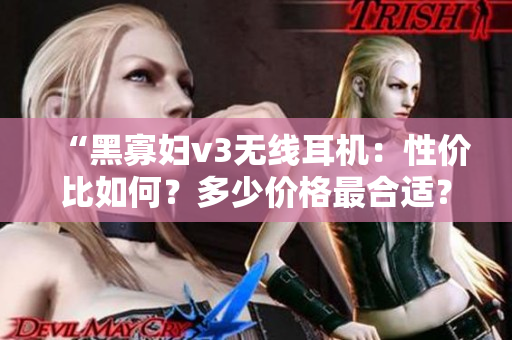 “黑寡妇v3无线耳机：性价比如何？多少价格最合适？”