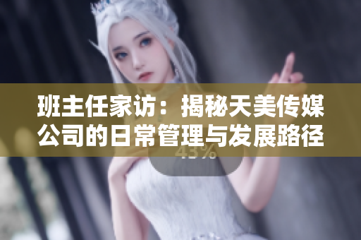 班主任家访：揭秘天美传媒公司的日常管理与发展路径