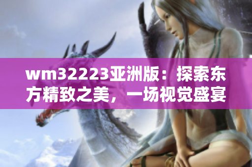 wm32223亚洲版：探索东方精致之美，一场视觉盛宴的全方位体验