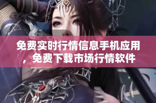 免费实时行情信息手机应用，免费下载市场行情软件