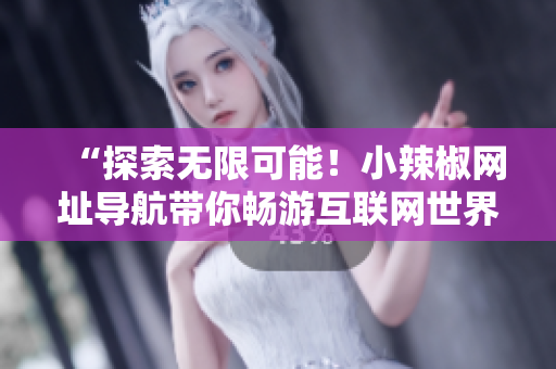 “探索无限可能！小辣椒网址导航带你畅游互联网世界”