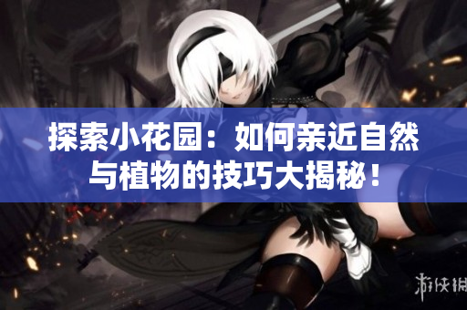 探索小花园：如何亲近自然与植物的技巧大揭秘！
