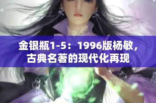 金银瓶1-5：1996版杨敏，古典名著的现代化再现