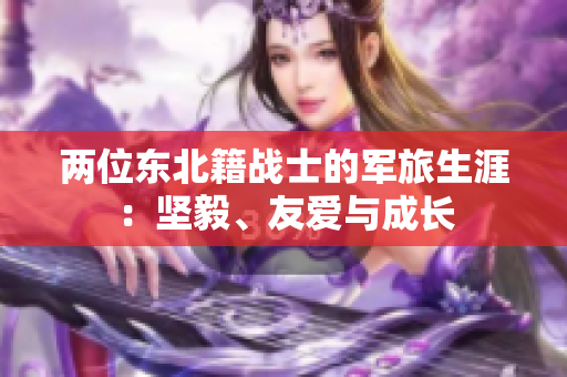 两位东北籍战士的军旅生涯：坚毅、友爱与成长