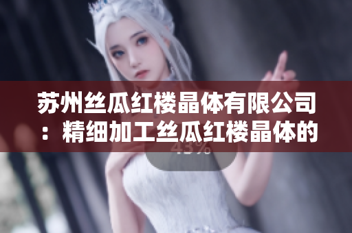 苏州丝瓜红楼晶体有限公司：精细加工丝瓜红楼晶体的专业品牌