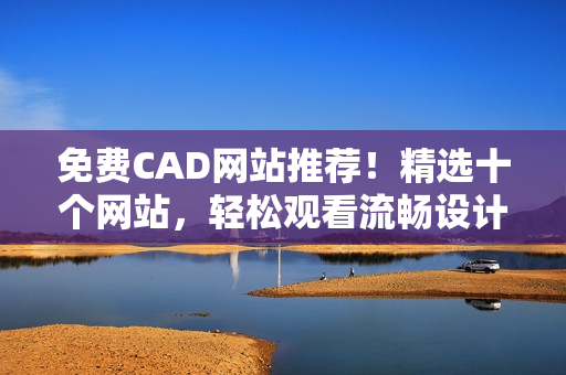 免费CAD网站推荐！精选十个网站，轻松观看流畅设计