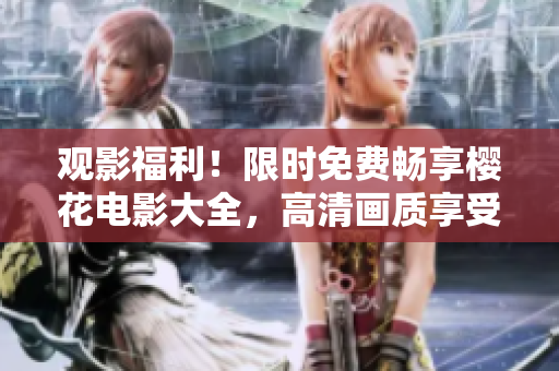 观影福利！限时免费畅享樱花电影大全，高清画质享受盛世美景