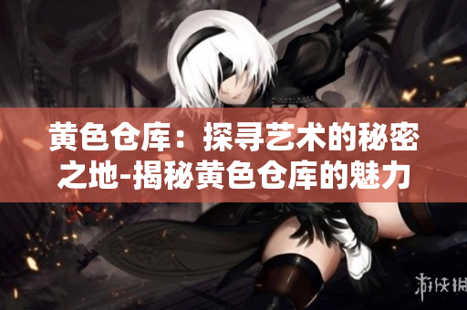 黄色仓库：探寻艺术的秘密之地-揭秘黄色仓库的魅力