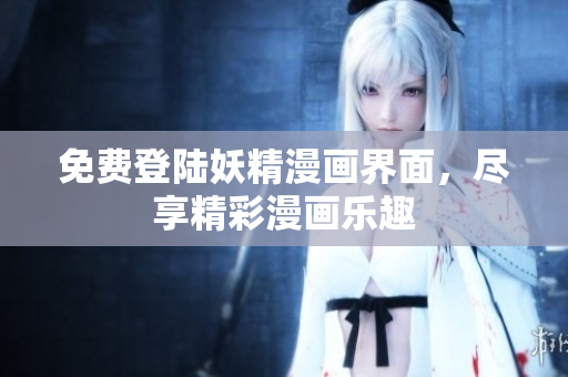 免费登陆妖精漫画界面，尽享精彩漫画乐趣