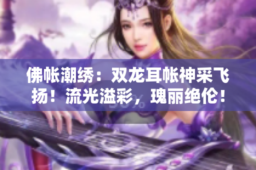 佛帐潮绣：双龙耳帐神采飞扬！流光溢彩，瑰丽绝伦！
