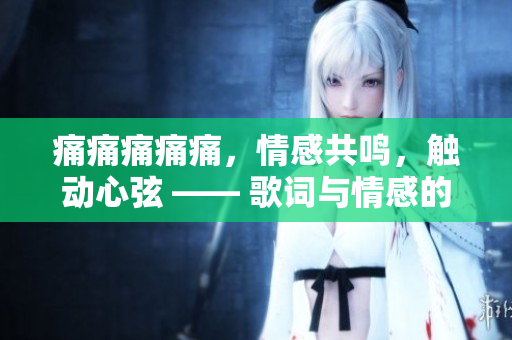 痛痛痛痛痛，情感共鸣，触动心弦 —— 歌词与情感的共鸣