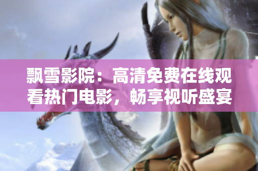 飘雪影院：高清免费在线观看热门电影，畅享视听盛宴