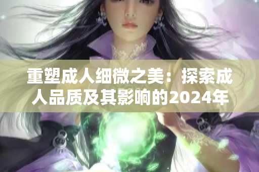 重塑成人细微之美：探索成人品质及其影响的2024年指南