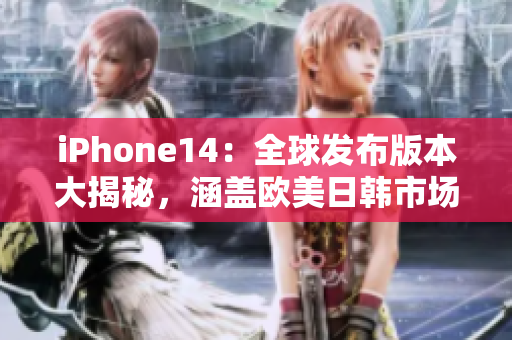 iPhone14：全球发布版本大揭秘，涵盖欧美日韩市场的最新资讯