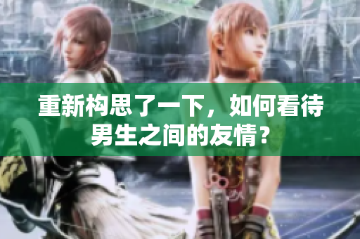 重新构思了一下，如何看待男生之间的友情？
