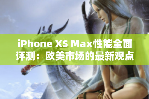 iPhone XS Max性能全面评测：欧美市场的最新观点