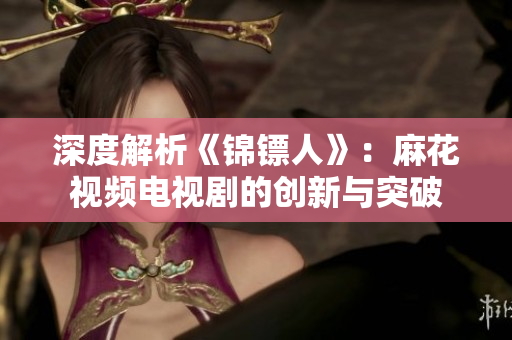 深度解析《锦镖人》：麻花视频电视剧的创新与突破