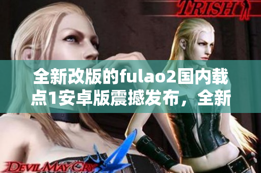 全新改版的fulao2国内载点1安卓版震撼发布，全新功能与体验全面升级