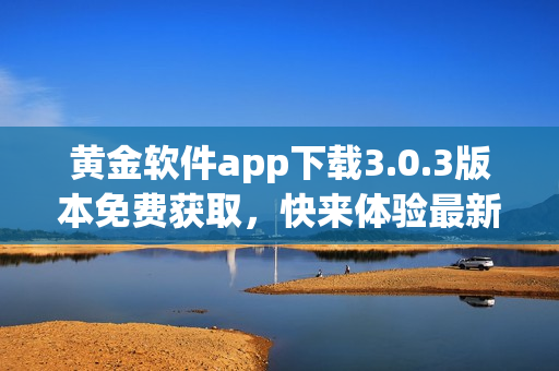黄金软件app下载3.0.3版本免费获取，快来体验最新功能