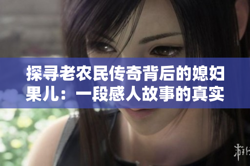 探寻老农民传奇背后的媳妇果儿：一段感人故事的真实揭秘