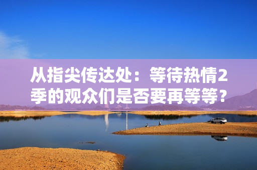 从指尖传达处：等待热情2季的观众们是否要再等等？
