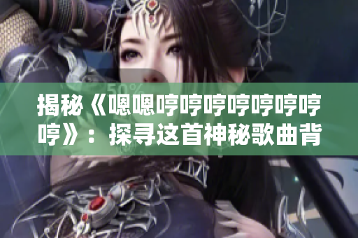 揭秘《嗯嗯哼哼哼哼哼哼哼哼》：探寻这首神秘歌曲背后的故事与意义