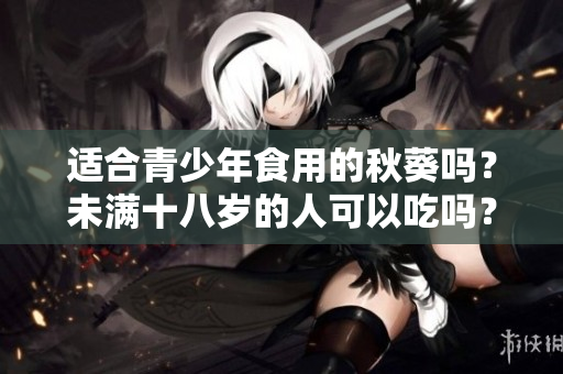 适合青少年食用的秋葵吗？未满十八岁的人可以吃吗？