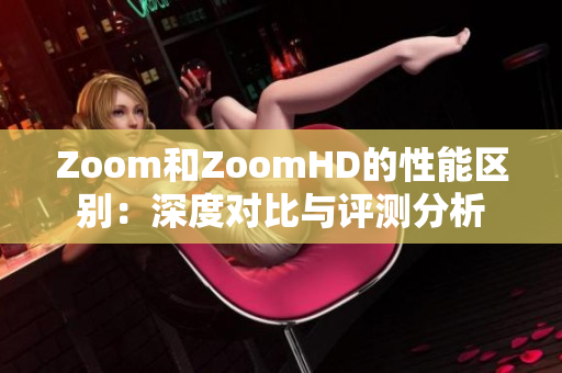 Zoom和ZoomHD的性能区别：深度对比与评测分析