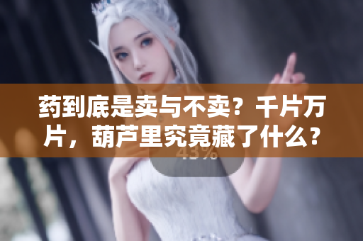 药到底是卖与不卖？千片万片，葫芦里究竟藏了什么？