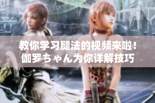 教你学习腿法的视频来啦！伽罗ちゃん为你详解技巧