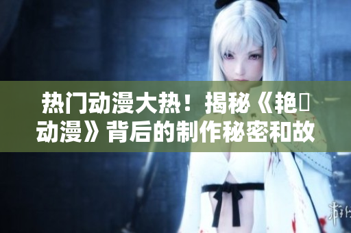 热门动漫大热！揭秘《艳鉧动漫》背后的制作秘密和故事内核！