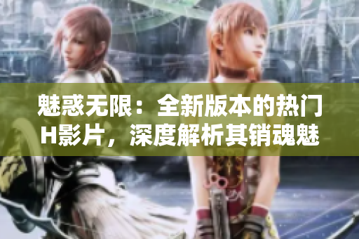 魅惑无限：全新版本的热门H影片，深度解析其销魂魅力