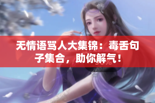 无情语骂人大集锦：毒舌句子集合，助你解气！