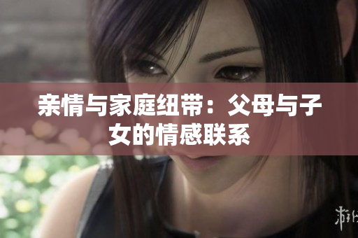 亲情与家庭纽带：父母与子女的情感联系