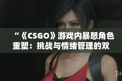 “《CSGO》游戏内暴怒角色重塑：挑战与情绪管理的双重较量”