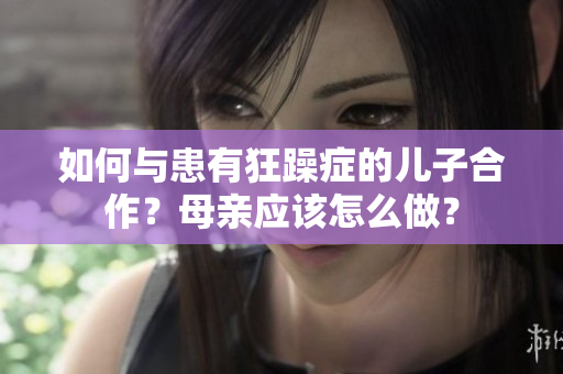 如何与患有狂躁症的儿子合作？母亲应该怎么做？