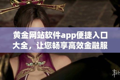 黄金网站软件app便捷入口大全，让您畅享高效金融服务