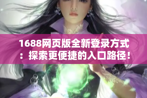 1688网页版全新登录方式：探索更便捷的入口路径！