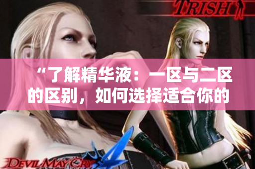 “了解精华液：一区与二区的区别，如何选择适合你的护肤神器？”