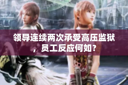 领导连续两次承受高压监狱，员工反应何如？
