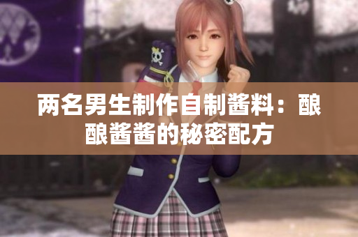 两名男生制作自制酱料：酿酿酱酱的秘密配方