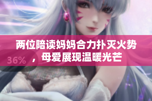 两位陪读妈妈合力扑灭火势，母爱展现温暖光芒