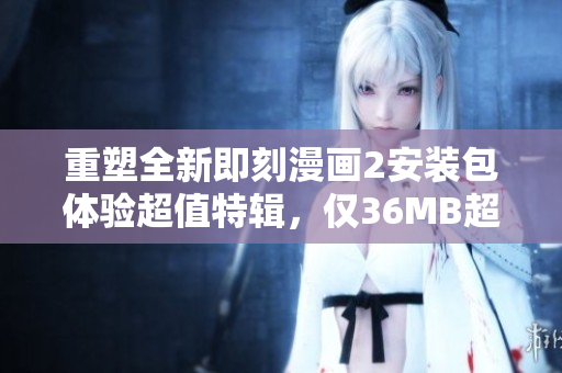 重塑全新即刻漫画2安装包体验超值特辑，仅36MB超值！