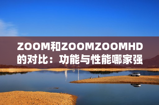 ZOOM和ZOOMZOOMHD的对比：功能与性能哪家强