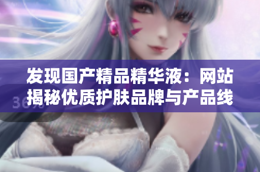发现国产精品精华液：网站揭秘优质护肤品牌与产品线，助你挑选最佳护肤方案！